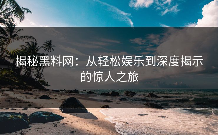 揭秘黑料网：从轻松娱乐到深度揭示的惊人之旅  第1张