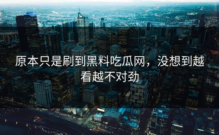 原本只是刷到黑料吃瓜网,没想到越看越不对劲 第1张 原本只是刷到黑料吃瓜网,没想到越看越不对劲 第1张