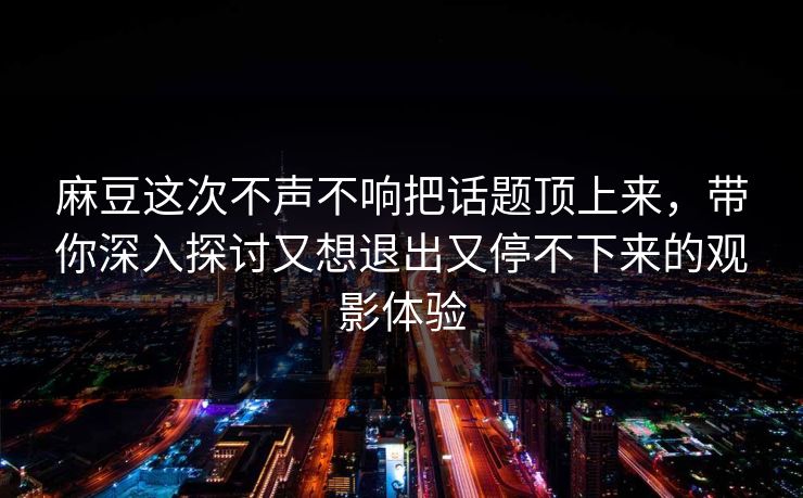 麻豆这次不声不响把话题顶上来,带你深入探讨又想退出又停不下来的观影体验 第1张 麻豆这次不声不响把话题顶上来,带你深入探讨又想退出又停不下来的观影体验 第1张