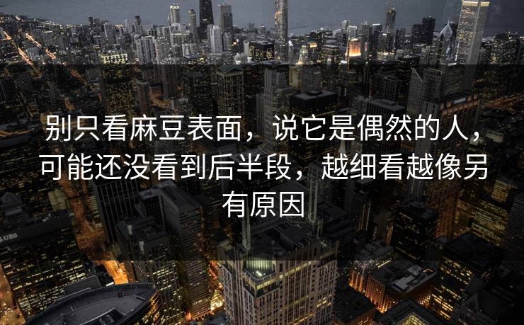 别只看麻豆表面,说它是偶然的人,可能还没看到后半段,越细看越像另有原因 第1张 别只看麻豆表面,说它是偶然的人,可能还没看到后半段,越细看越像另有原因 第1张