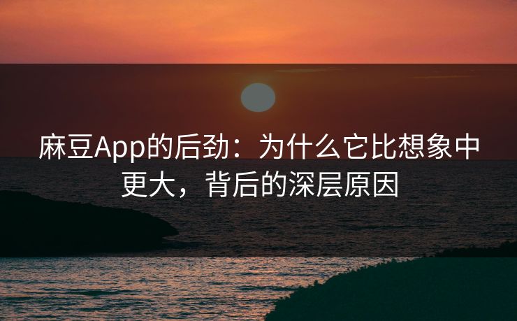 麻豆App的后劲：为什么它比想象中更大，背后的深层原因  第1张