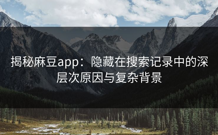 揭秘麻豆app:隐藏在搜索记录中的深层次原因与复杂背景 第1张 揭秘麻豆app:隐藏在搜索记录中的深层次原因与复杂背景 第1张