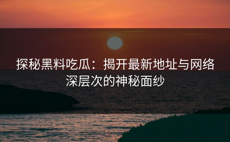探秘黑料吃瓜:揭开最新地址与网络深层次的神秘面纱 第1张 探秘黑料吃瓜:揭开最新地址与网络深层次的神秘面纱 第1张