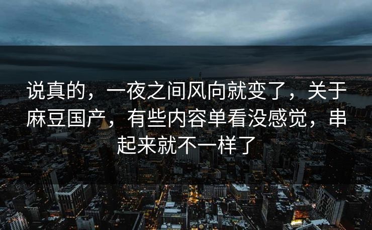说真的，一夜之间风向就变了，关于麻豆国产，有些内容单看没感觉，串起来就不一样了  第1张