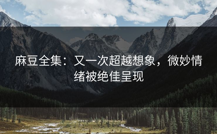 麻豆全集：又一次超越想象，微妙情绪被绝佳呈现  第1张
