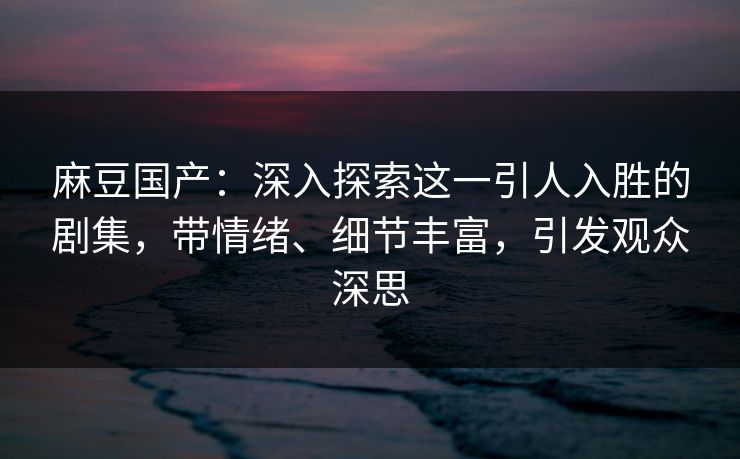 麻豆国产:深入探索这一引人入胜的剧集,带情绪、细节丰富,引发观众深思 第1张 麻豆国产:深入探索这一引人入胜的剧集,带情绪、细节丰富,引发观众深思 第1张