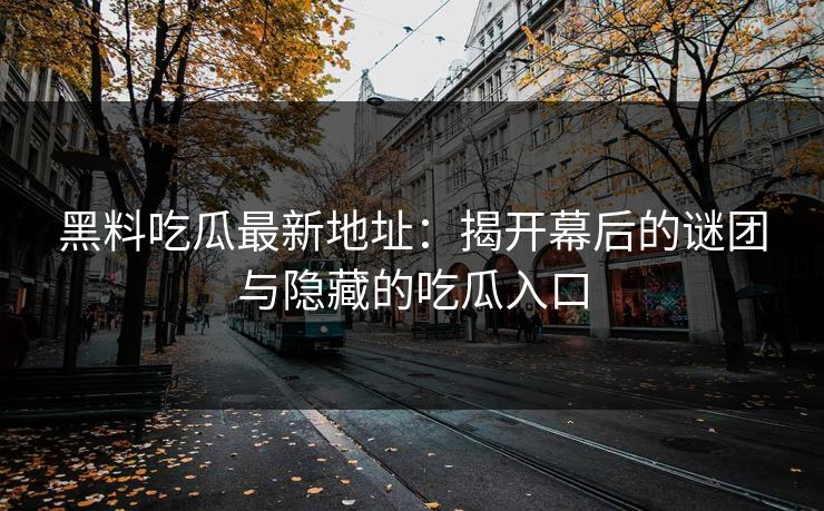 黑料吃瓜最新地址:揭开幕后的谜团与隐藏的吃瓜入口 第1张 黑料吃瓜最新地址:揭开幕后的谜团与隐藏的吃瓜入口 第1张