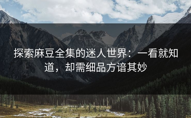 探索麻豆全集的迷人世界:一看就知道,却需细品方谙其妙 第1张 探索麻豆全集的迷人世界:一看就知道,却需细品方谙其妙 第1张