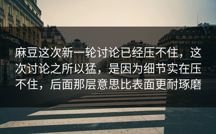 麻豆这次新一轮讨论已经压不住，这次讨论之所以猛，是因为细节实在压不住，后面那层意思比表面更耐琢磨  第1张
